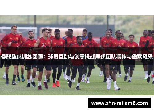 曼联趣味训练回顾：球员互动与创意挑战展现团队精神与幽默风采