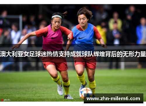 澳大利亚女足球迷热情支持成就球队辉煌背后的无形力量