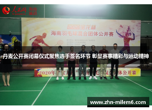 丹麦公开赛闭幕仪式聚焦选手签名环节 彰显赛事精彩与运动精神