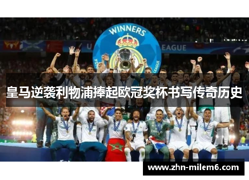 皇马逆袭利物浦捧起欧冠奖杯书写传奇历史