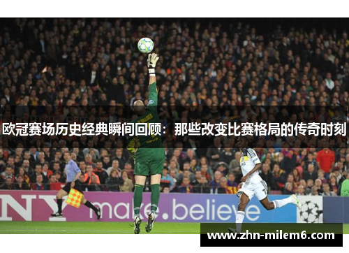欧冠赛场历史经典瞬间回顾：那些改变比赛格局的传奇时刻