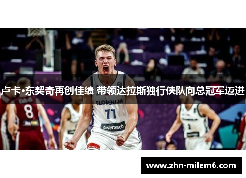 卢卡·东契奇再创佳绩 带领达拉斯独行侠队向总冠军迈进