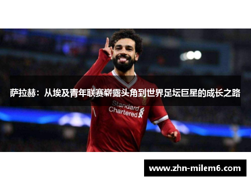 萨拉赫：从埃及青年联赛崭露头角到世界足坛巨星的成长之路