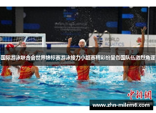 国际游泳联合会世界锦标赛游泳接力小组赛精彩纷呈各国队伍激烈角逐