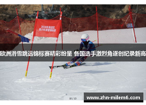 欧洲滑雪跳远锦标赛精彩纷呈 各国选手激烈角逐创纪录新高