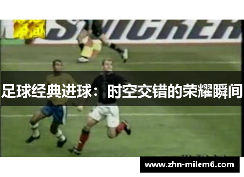 足球经典进球：时空交错的荣耀瞬间