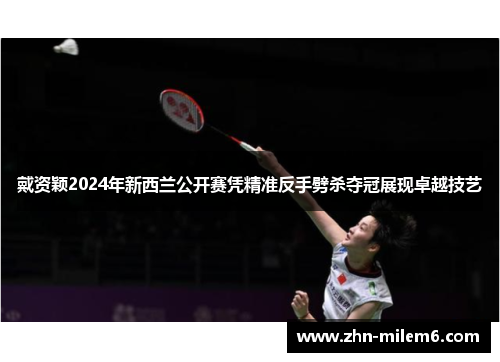 戴资颖2024年新西兰公开赛凭精准反手劈杀夺冠展现卓越技艺