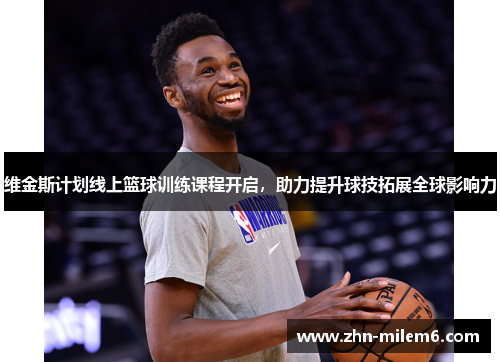 维金斯计划线上篮球训练课程开启，助力提升球技拓展全球影响力