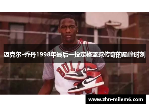 迈克尔·乔丹1998年最后一投定格篮球传奇的巅峰时刻