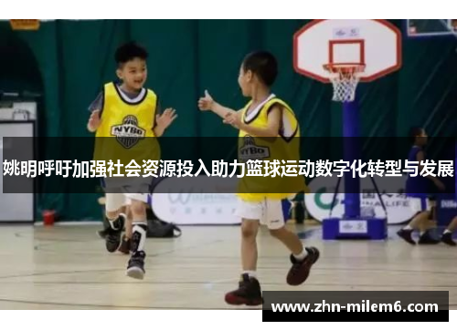 姚明呼吁加强社会资源投入助力篮球运动数字化转型与发展