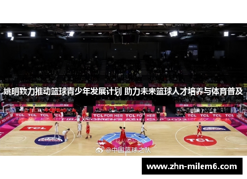 姚明致力推动篮球青少年发展计划 助力未来篮球人才培养与体育普及