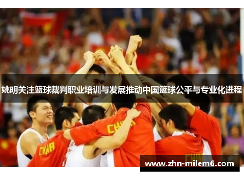 姚明关注篮球裁判职业培训与发展推动中国篮球公平与专业化进程