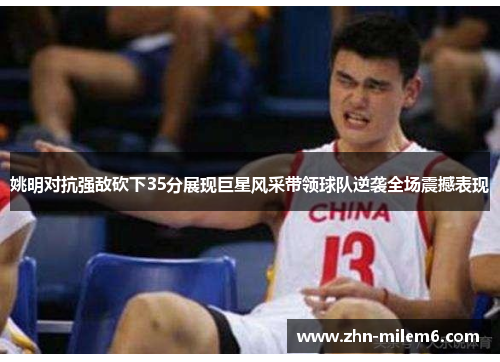 姚明对抗强敌砍下35分展现巨星风采带领球队逆袭全场震撼表现