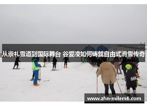 从崇礼雪道到国际舞台 谷爱凌如何铸就自由式滑雪传奇
