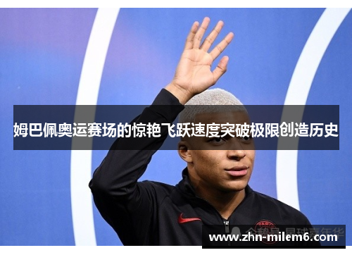 姆巴佩奥运赛场的惊艳飞跃速度突破极限创造历史