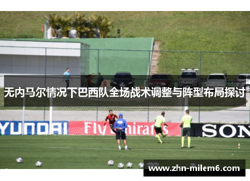 无内马尔情况下巴西队全场战术调整与阵型布局探讨