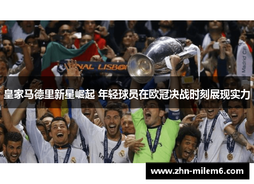 皇家马德里新星崛起 年轻球员在欧冠决战时刻展现实力