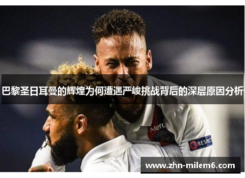 巴黎圣日耳曼的辉煌为何遭遇严峻挑战背后的深层原因分析