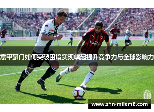 意甲豪门如何突破困境实现崛起提升竞争力与全球影响力