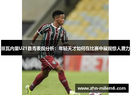 恩瓦内里U21首秀表现分析：年轻天才如何在比赛中展现惊人潜力