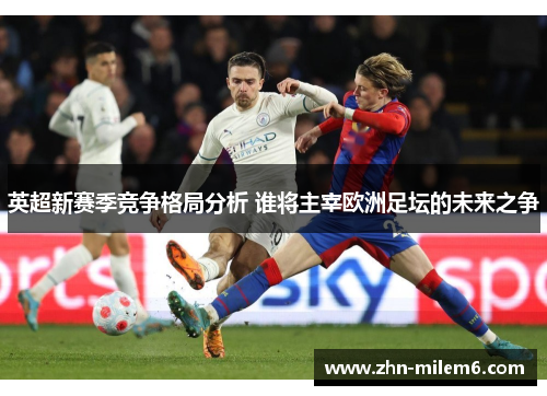 英超新赛季竞争格局分析 谁将主宰欧洲足坛的未来之争