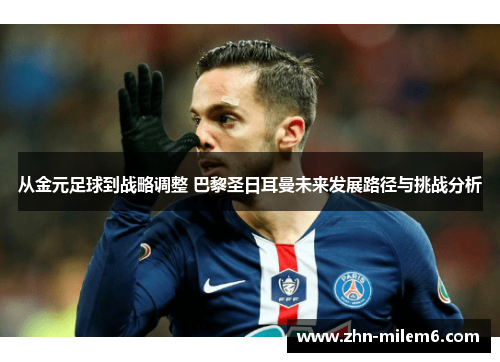 从金元足球到战略调整 巴黎圣日耳曼未来发展路径与挑战分析