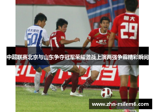 中超联赛北京与山东争夺冠军荣耀激战上演两强争霸精彩瞬间