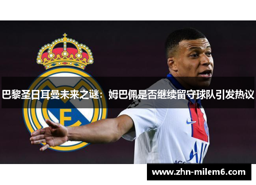 巴黎圣日耳曼未来之谜：姆巴佩是否继续留守球队引发热议