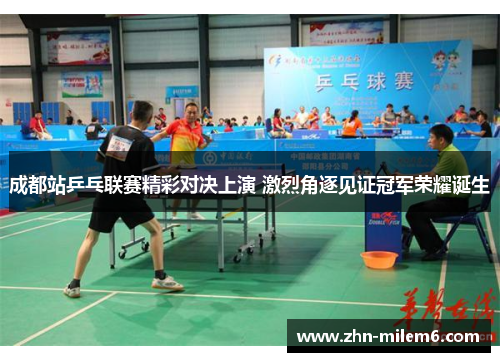 成都站乒乓联赛精彩对决上演 激烈角逐见证冠军荣耀诞生