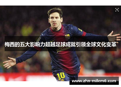 梅西的五大影响力超越足球成就引领全球文化变革