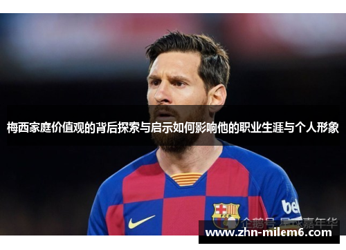 梅西家庭价值观的背后探索与启示如何影响他的职业生涯与个人形象