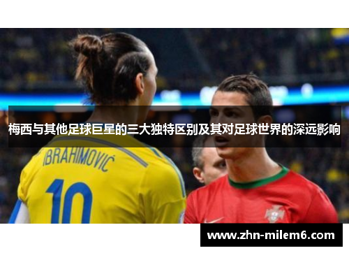 梅西与其他足球巨星的三大独特区别及其对足球世界的深远影响