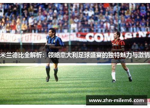米兰德比全解析：领略意大利足球盛宴的独特魅力与激情
