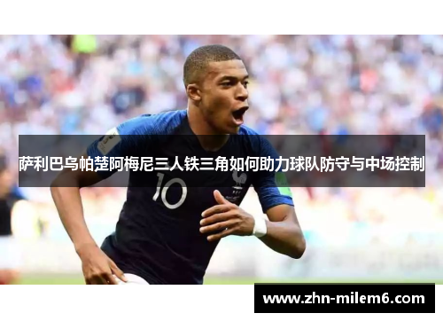 萨利巴乌帕楚阿梅尼三人铁三角如何助力球队防守与中场控制