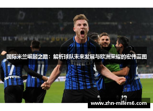 国际米兰崛起之路：解析球队未来发展与欧洲荣耀的宏伟蓝图
