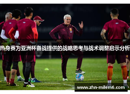 热身赛为亚洲杯备战提供的战略思考与战术调整启示分析