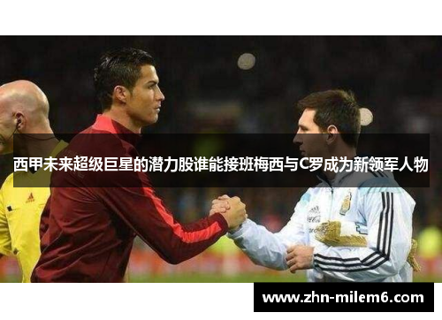 西甲未来超级巨星的潜力股谁能接班梅西与C罗成为新领军人物