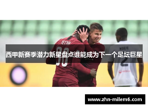 西甲新赛季潜力新星盘点谁能成为下一个足坛巨星