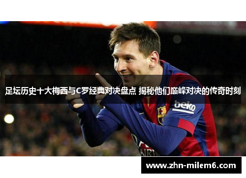 足坛历史十大梅西与C罗经典对决盘点 揭秘他们巅峰对决的传奇时刻