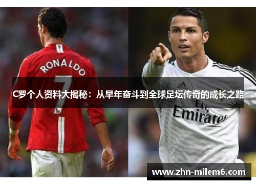 C罗个人资料大揭秘：从早年奋斗到全球足坛传奇的成长之路