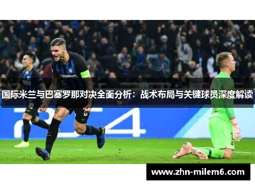 国际米兰与巴塞罗那对决全面分析：战术布局与关键球员深度解读