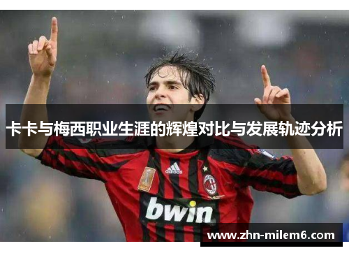 卡卡与梅西职业生涯的辉煌对比与发展轨迹分析