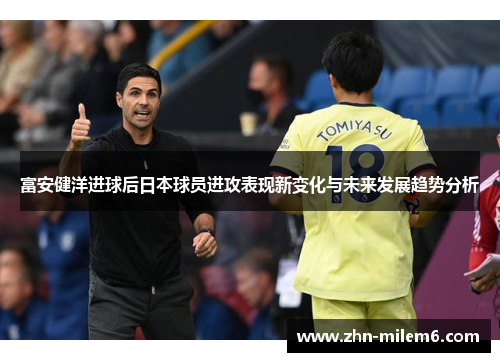 富安健洋进球后日本球员进攻表现新变化与未来发展趋势分析