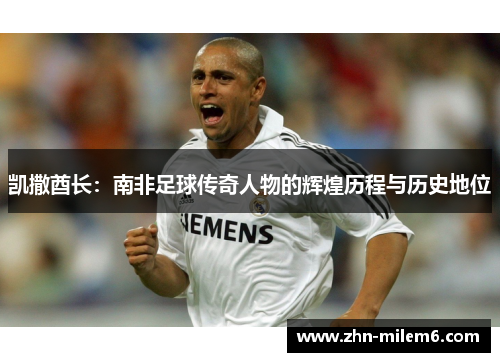 凯撒酋长：南非足球传奇人物的辉煌历程与历史地位