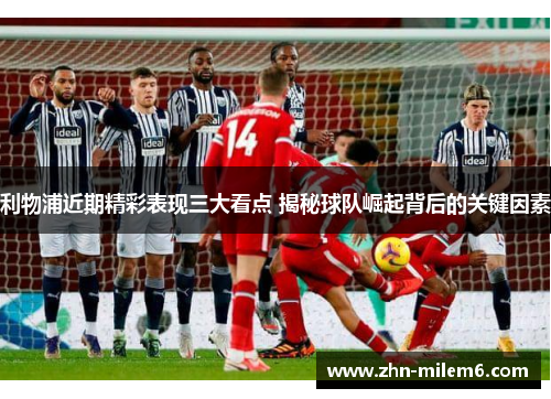 利物浦近期精彩表现三大看点 揭秘球队崛起背后的关键因素