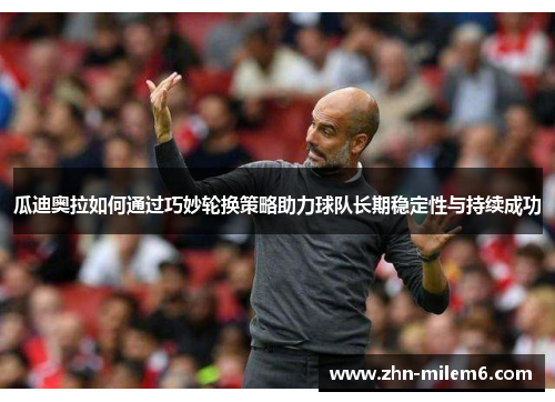 瓜迪奥拉如何通过巧妙轮换策略助力球队长期稳定性与持续成功