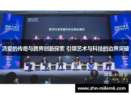 清爱的传奇与跨界创新探索 引领艺术与科技的边界突破