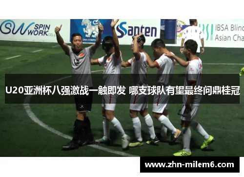 U20亚洲杯八强激战一触即发 哪支球队有望最终问鼎桂冠