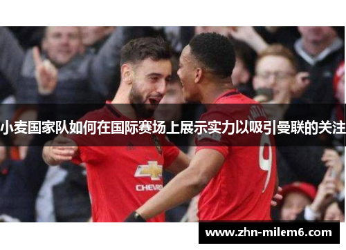 小麦国家队如何在国际赛场上展示实力以吸引曼联的关注