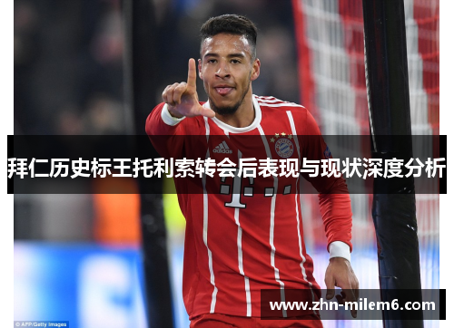 拜仁历史标王托利索转会后表现与现状深度分析